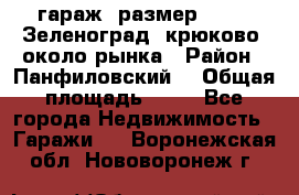 гараж, размер  6*4 , Зеленоград, крюково, около рынка › Район ­ Панфиловский  › Общая площадь ­ 24 - Все города Недвижимость » Гаражи   . Воронежская обл.,Нововоронеж г.